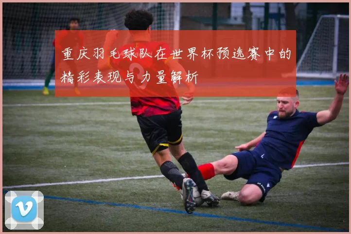 重庆羽毛球队在世界杯预选赛中的精彩表现与力量解析