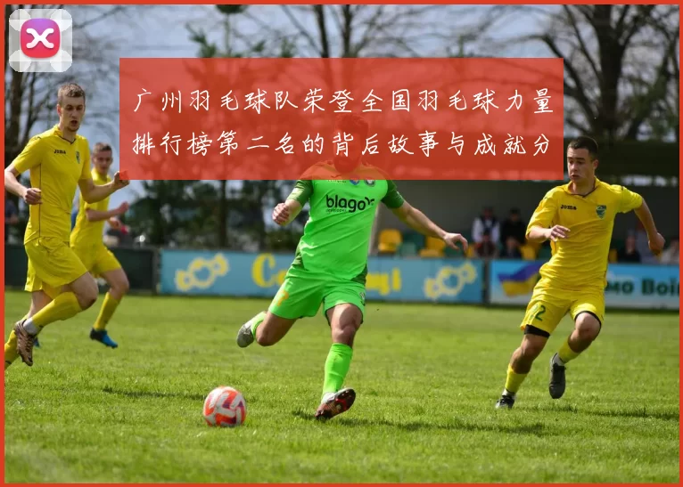 广州羽毛球队荣登全国羽毛球力量排行榜第二名的背后故事与成就分析