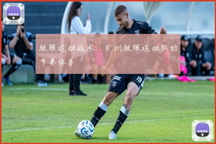 极限运动战术：广州极限运动队的节奏体系