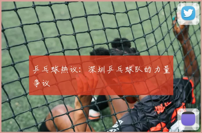 乒乓球热议：深圳乒乓球队的力量争议