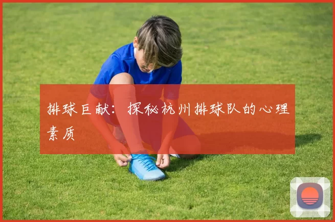 排球巨献：探秘杭州排球队的心理素质