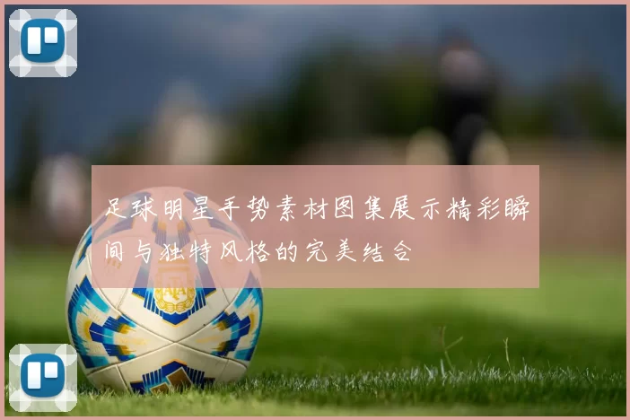 足球明星手势素材图集展示精彩瞬间与独特风格的完美结合