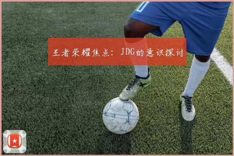王者荣耀焦点：JDG的意识探讨