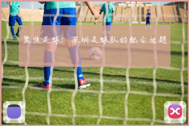 聚焦足球：深圳足球队的配合话题