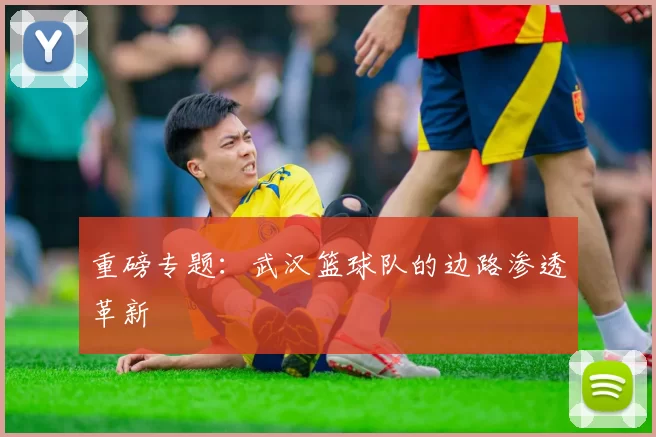 重磅专题：武汉篮球队的边路渗透革新