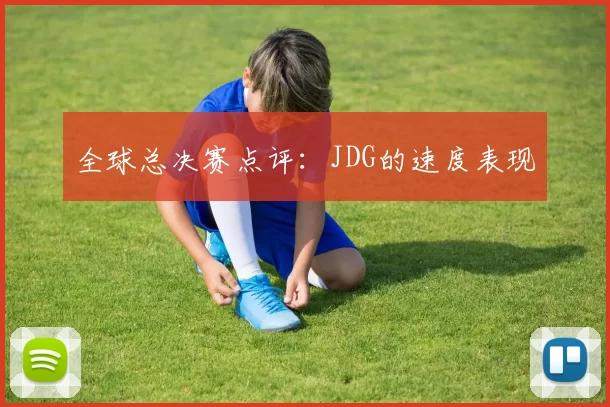 全球总决赛点评：JDG的速度表现