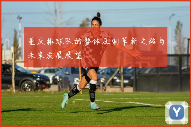 重庆排球队的整体压制革新之路与未来发展展望