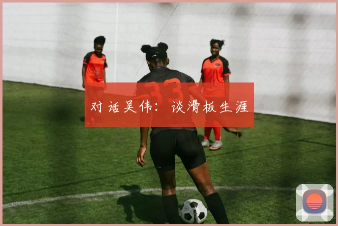 对话吴伟：谈滑板生涯