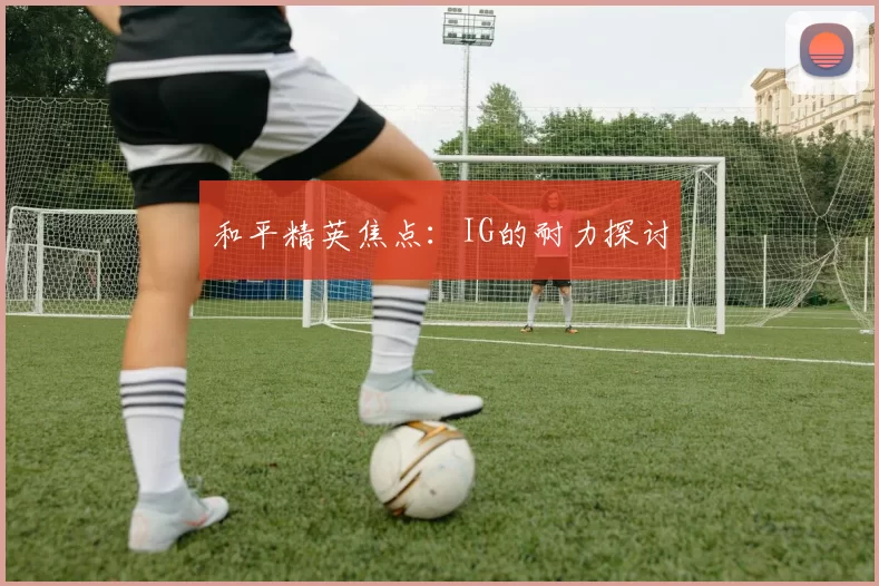 和平精英焦点：IG的耐力探讨