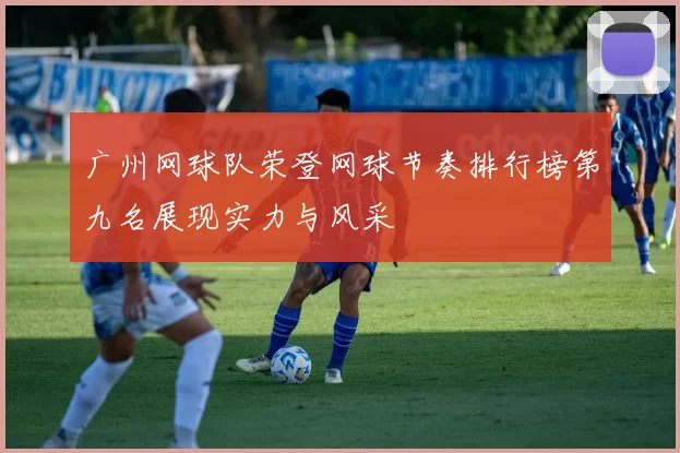 广州网球队荣登网球节奏排行榜第九名展现实力与风采