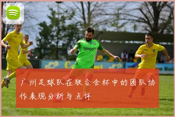 广州足球队在联合会杯中的团队协作表现分析与点评