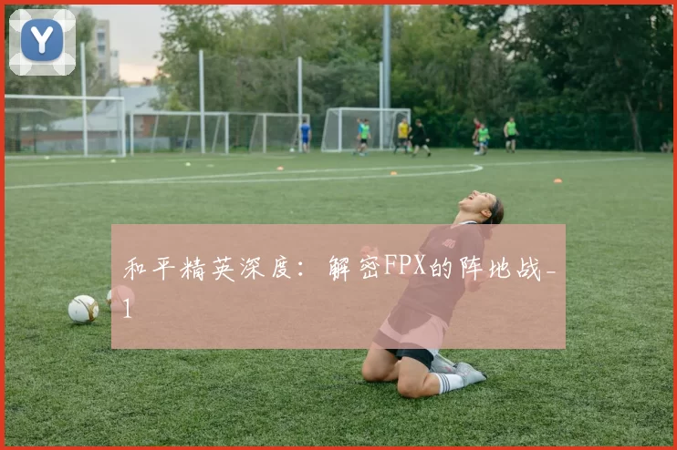 和平精英深度：解密FPX的阵地战_1