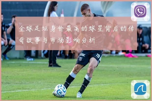 全球足坛身价最高的球星背后的传奇故事与市场影响分析