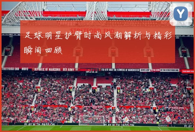 足球明星护臂时尚风潮解析与精彩瞬间回顾