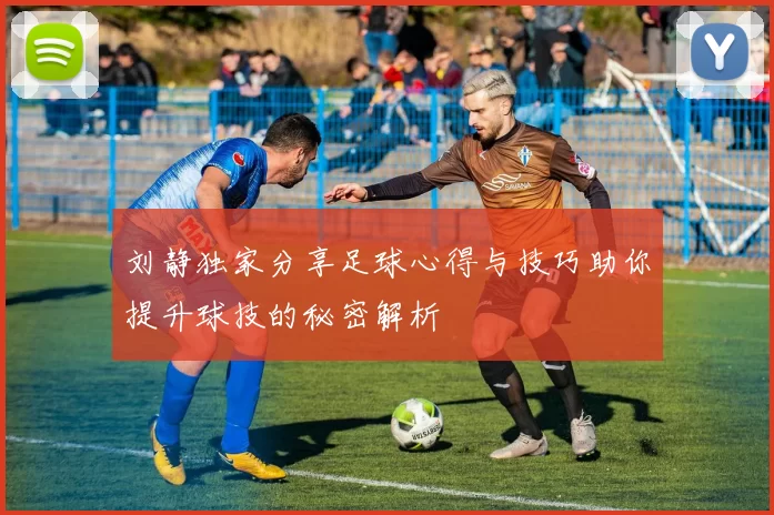 刘静独家分享足球心得与技巧助你提升球技的秘密解析